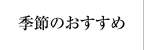 季節のおすすめ